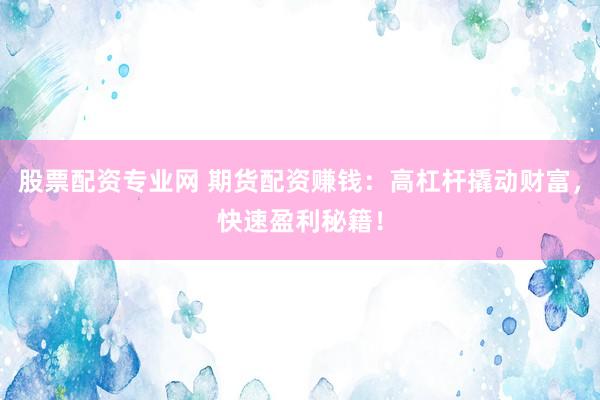 股票配资专业网 期货配资赚钱：高杠杆撬动财富，快速盈利秘籍！