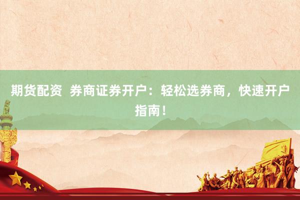 期货配资  券商证券开户：轻松选券商，快速开户指南！