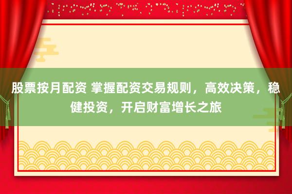 股票按月配资 掌握配资交易规则，高效决策，稳健投资，开启财富增长之旅