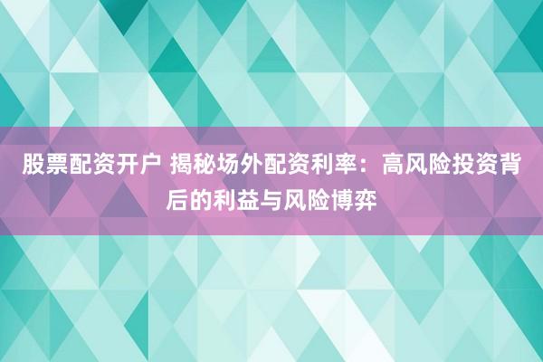 股票配资开户 揭秘场外配资利率：高风险投资背后的利益与风险博弈