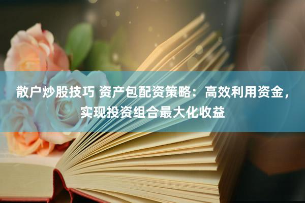 散户炒股技巧 资产包配资策略：高效利用资金，实现投资组合最大化收益