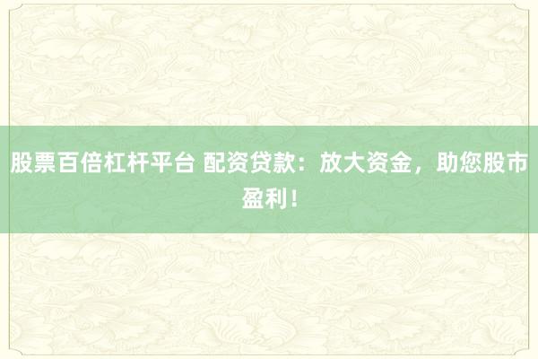 股票百倍杠杆平台 配资贷款：放大资金，助您股市盈利！