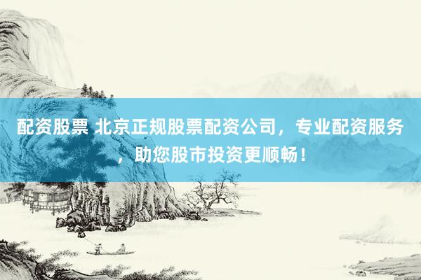 配资股票 北京正规股票配资公司，专业配资服务，助您股市投资更顺畅！