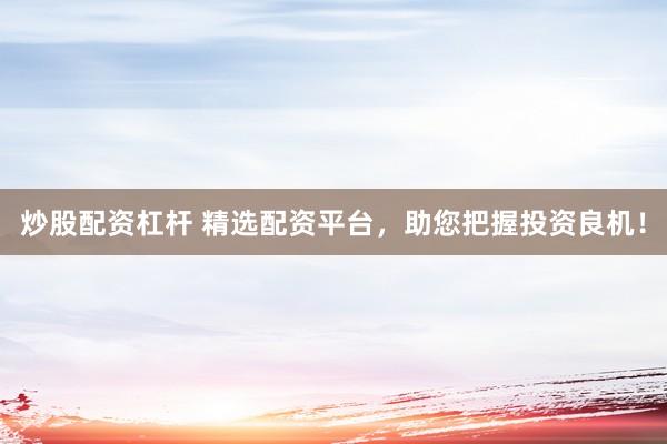 炒股配资杠杆 精选配资平台，助您把握投资良机！