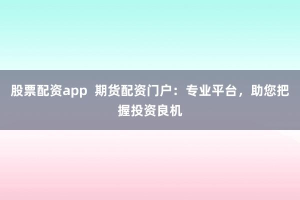 股票配资app  期货配资门户：专业平台，助您把握投资良机