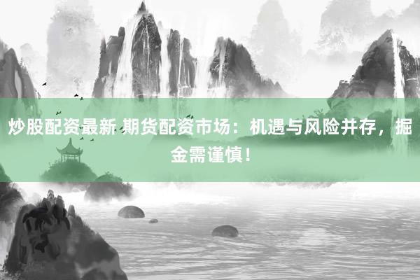 炒股配资最新 期货配资市场：机遇与风险并存，掘金需谨慎！