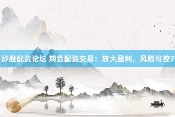 炒股配资论坛 期货配资交易：放大盈利，风险可控？