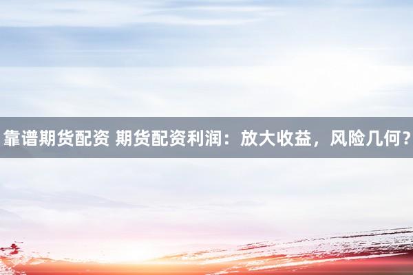 靠谱期货配资 期货配资利润：放大收益，风险几何？