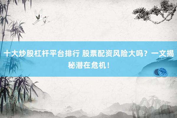 十大炒股杠杆平台排行 股票配资风险大吗？一文揭秘潜在危机！