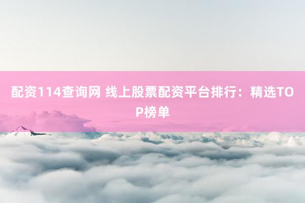 配资114查询网 线上股票配资平台排行：精选TOP榜单