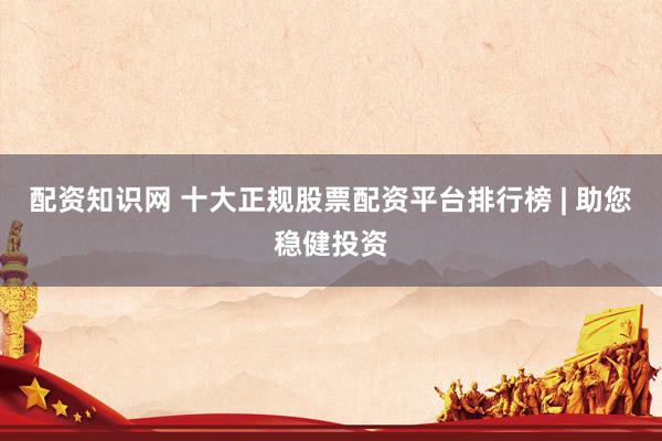 配资知识网 十大正规股票配资平台排行榜 | 助您稳健投资