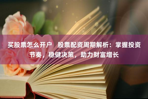 买股票怎么开户   股票配资周期解析：掌握投资节奏，稳健决策，助力财富增长
