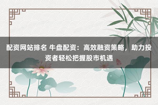 配资网站排名 牛盘配资：高效融资策略，助力投资者轻松把握股市机遇