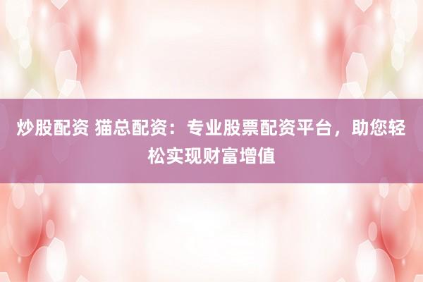 炒股配资 猫总配资：专业股票配资平台，助您轻松实现财富增值
