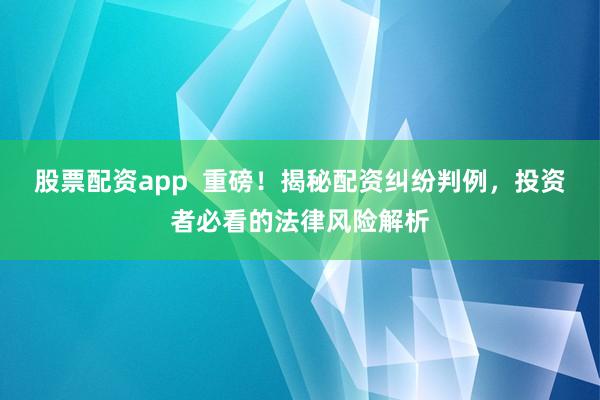 股票配资app  重磅！揭秘配资纠纷判例，投资者必看的法律风险解析