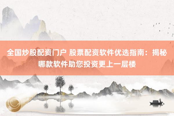 全国炒股配资门户 股票配资软件优选指南：揭秘哪款软件助您投资更上一层楼