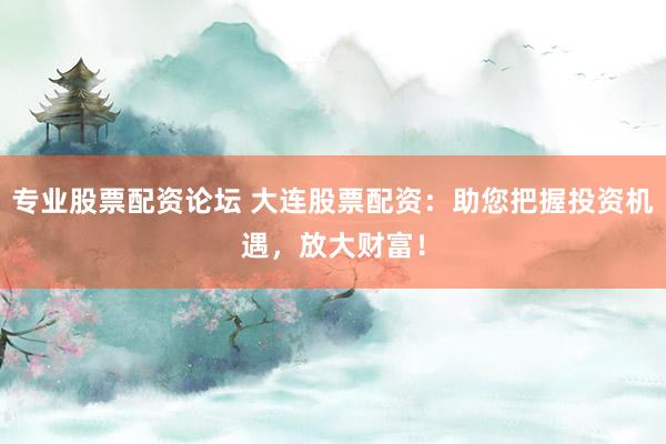 专业股票配资论坛 大连股票配资：助您把握投资机遇，放大财富！