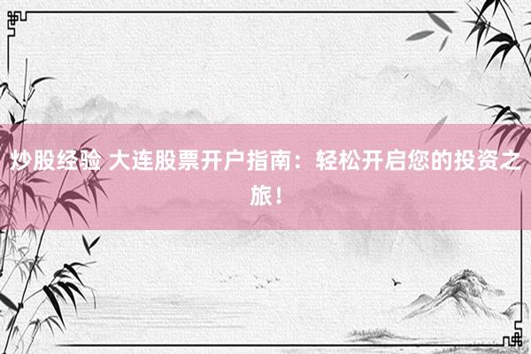 炒股经验 大连股票开户指南：轻松开启您的投资之旅！