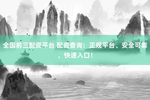 全国前三配资平台 配资查询：正规平台、安全可靠，快速入口！