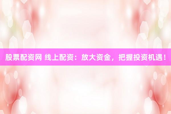 股票配资网 线上配资：放大资金，把握投资机遇！