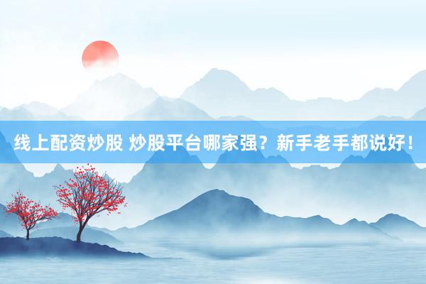 线上配资炒股 炒股平台哪家强？新手老手都说好！