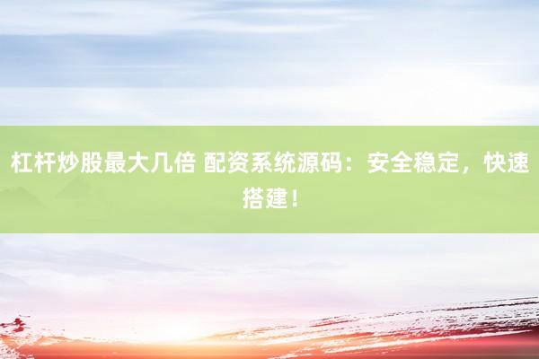 杠杆炒股最大几倍 配资系统源码：安全稳定，快速搭建！