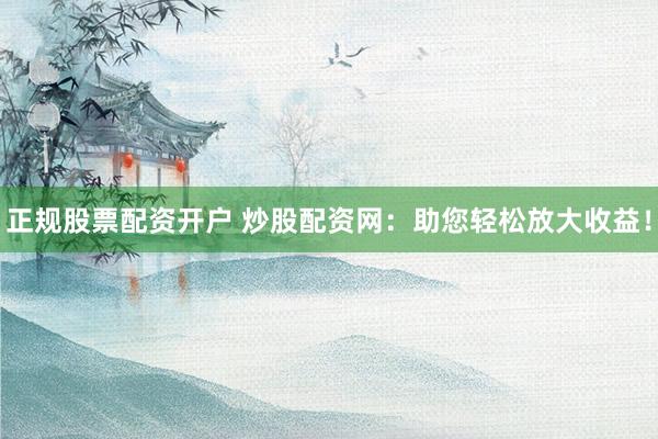 正规股票配资开户 炒股配资网：助您轻松放大收益！