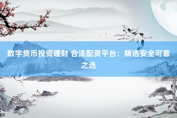 数字货币投资理财 合法配资平台：精选安全可靠之选