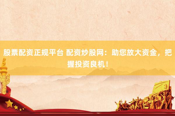 股票配资正规平台 配资炒股网：助您放大资金，把握投资良机！