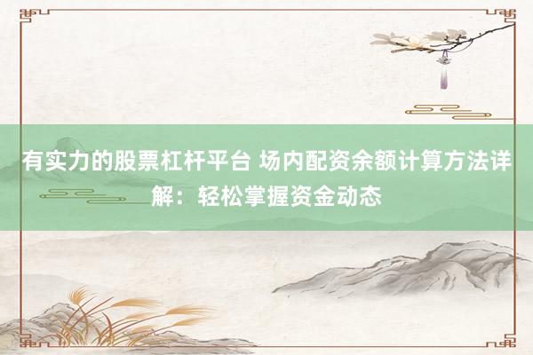 有实力的股票杠杆平台 场内配资余额计算方法详解：轻松掌握资金动态