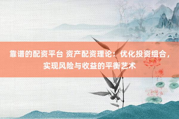 靠谱的配资平台 资产配资理论：优化投资组合，实现风险与收益的平衡艺术