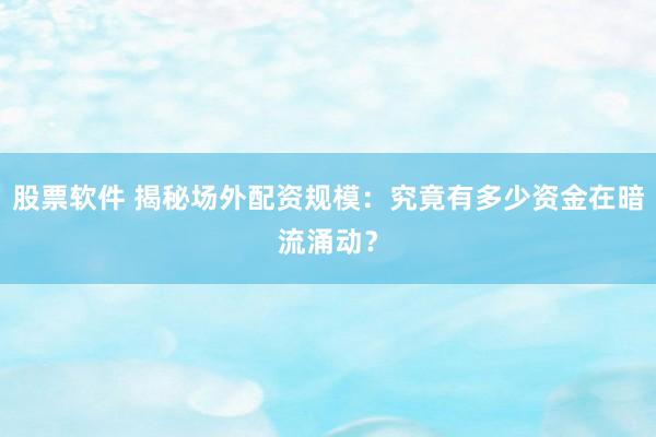 股票软件 揭秘场外配资规模：究竟有多少资金在暗流涌动？
