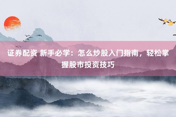 证券配资 新手必学：怎么炒股入门指南，轻松掌握股市投资技巧