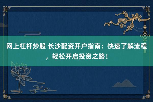 网上杠杆炒股 长沙配资开户指南：快速了解流程，轻松开启投资之路！