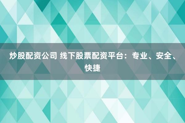 炒股配资公司 线下股票配资平台：专业、安全、快捷