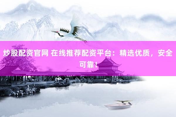炒股配资官网 在线推荐配资平台：精选优质，安全可靠！