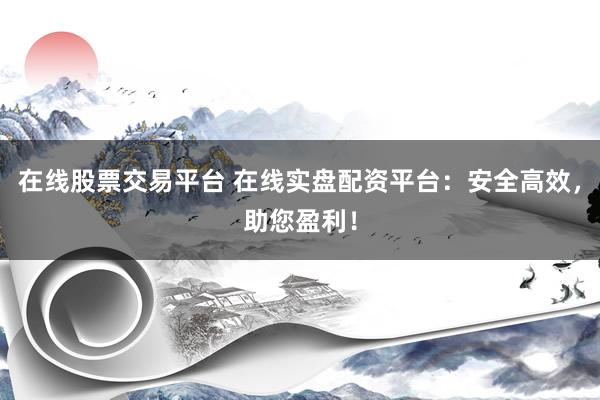 在线股票交易平台 在线实盘配资平台：安全高效，助您盈利！