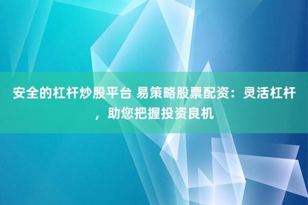 安全的杠杆炒股平台 易策略股票配资：灵活杠杆，助您把握投资良机