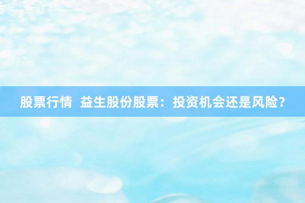 股票行情  益生股份股票：投资机会还是风险？