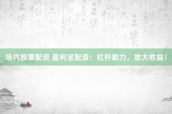 场内股票配资 盈利宝配资：杠杆助力，放大收益！