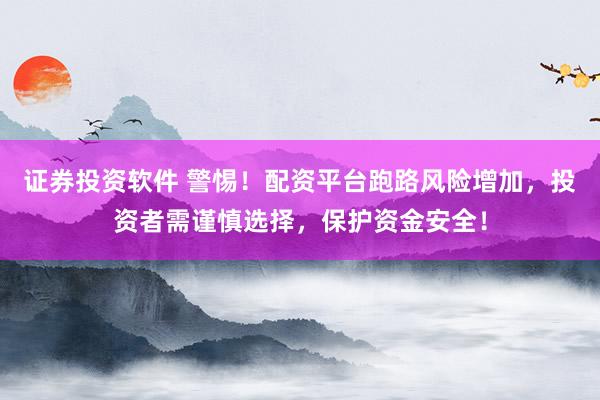证券投资软件 警惕！配资平台跑路风险增加，投资者需谨慎选择，保护资金安全！