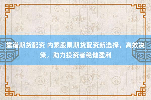 靠谱期货配资 内蒙股票期货配资新选择，高效决策，助力投资者稳健盈利