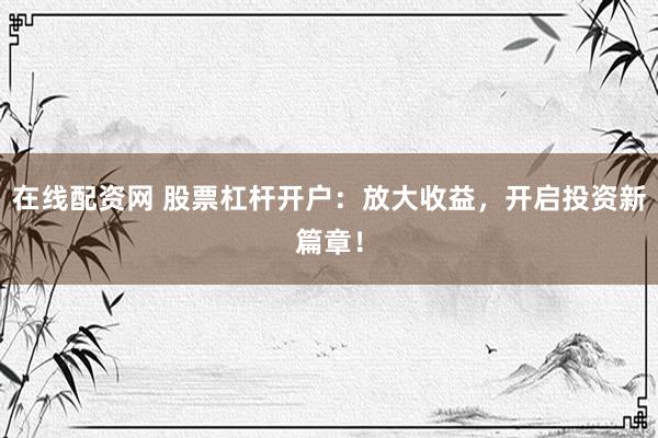 在线配资网 股票杠杆开户：放大收益，开启投资新篇章！