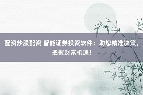 配资炒股配资 智能证券投资软件：助您精准决策，把握财富机遇！