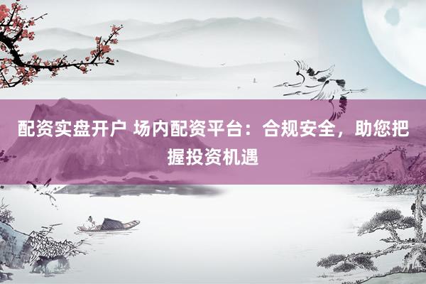 配资实盘开户 场内配资平台：合规安全，助您把握投资机遇