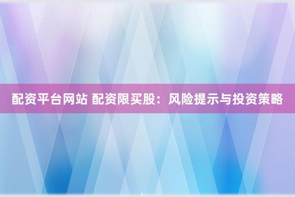 配资平台网站 配资限买股：风险提示与投资策略