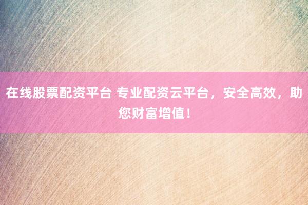 在线股票配资平台 专业配资云平台，安全高效，助您财富增值！