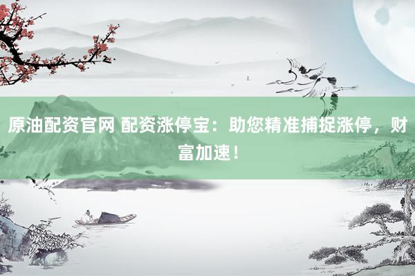原油配资官网 配资涨停宝：助您精准捕捉涨停，财富加速！