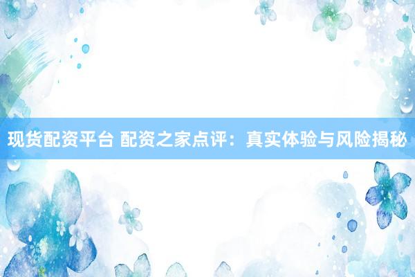 现货配资平台 配资之家点评：真实体验与风险揭秘