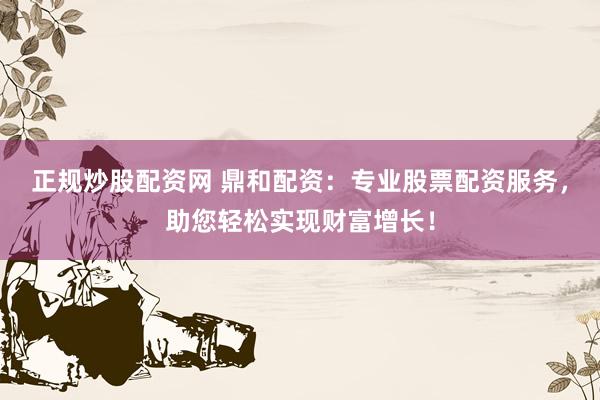 正规炒股配资网 鼎和配资：专业股票配资服务，助您轻松实现财富增长！